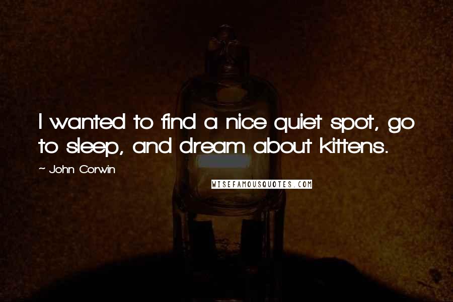 John Corwin Quotes: I wanted to find a nice quiet spot, go to sleep, and dream about kittens.