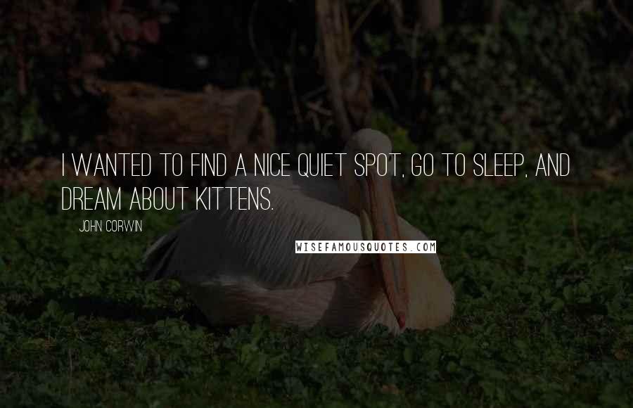 John Corwin Quotes: I wanted to find a nice quiet spot, go to sleep, and dream about kittens.