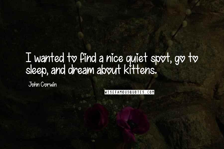John Corwin Quotes: I wanted to find a nice quiet spot, go to sleep, and dream about kittens.