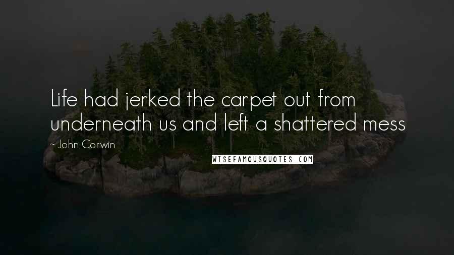 John Corwin Quotes: Life had jerked the carpet out from underneath us and left a shattered mess