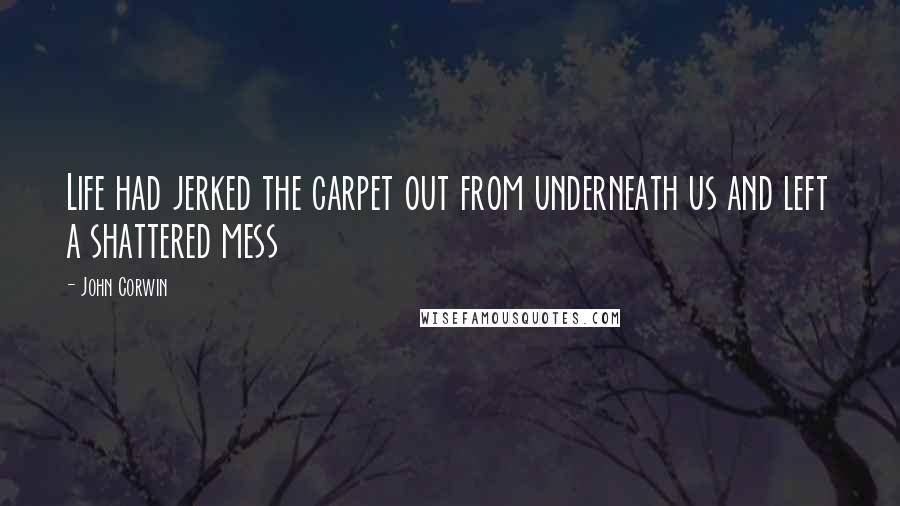 John Corwin Quotes: Life had jerked the carpet out from underneath us and left a shattered mess