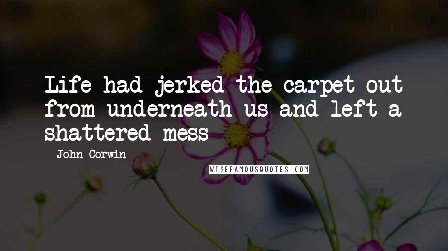 John Corwin Quotes: Life had jerked the carpet out from underneath us and left a shattered mess