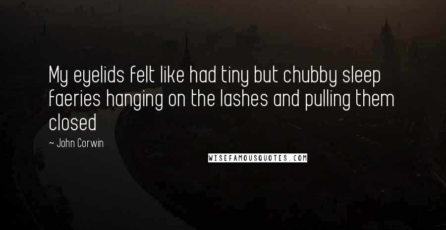 John Corwin Quotes: My eyelids felt like had tiny but chubby sleep faeries hanging on the lashes and pulling them closed