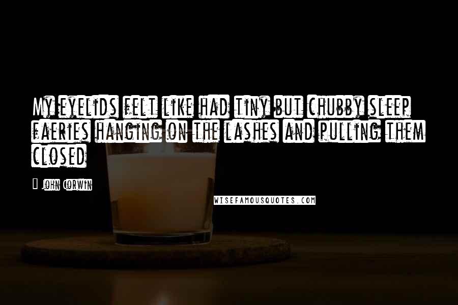 John Corwin Quotes: My eyelids felt like had tiny but chubby sleep faeries hanging on the lashes and pulling them closed