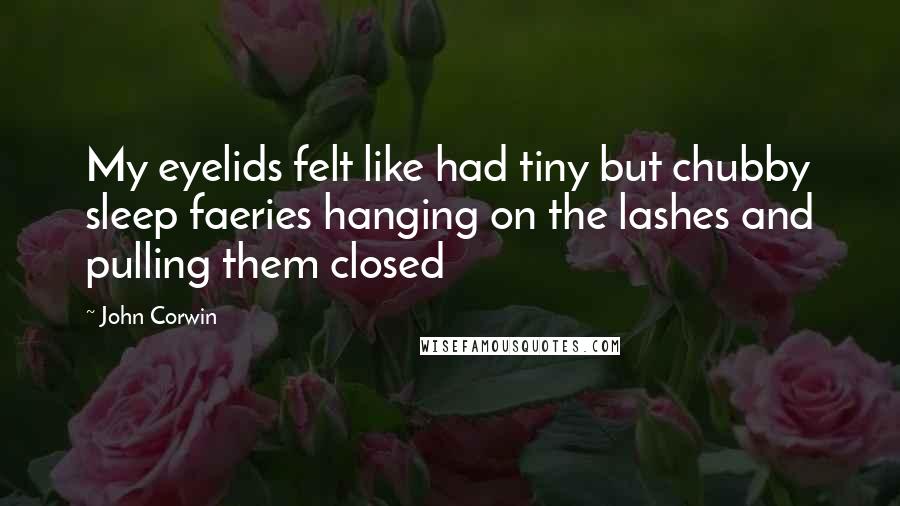 John Corwin Quotes: My eyelids felt like had tiny but chubby sleep faeries hanging on the lashes and pulling them closed