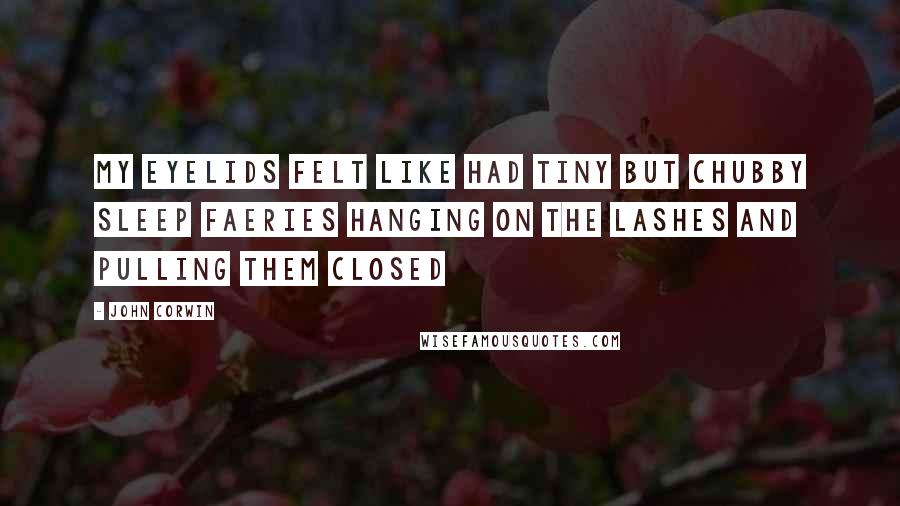 John Corwin Quotes: My eyelids felt like had tiny but chubby sleep faeries hanging on the lashes and pulling them closed