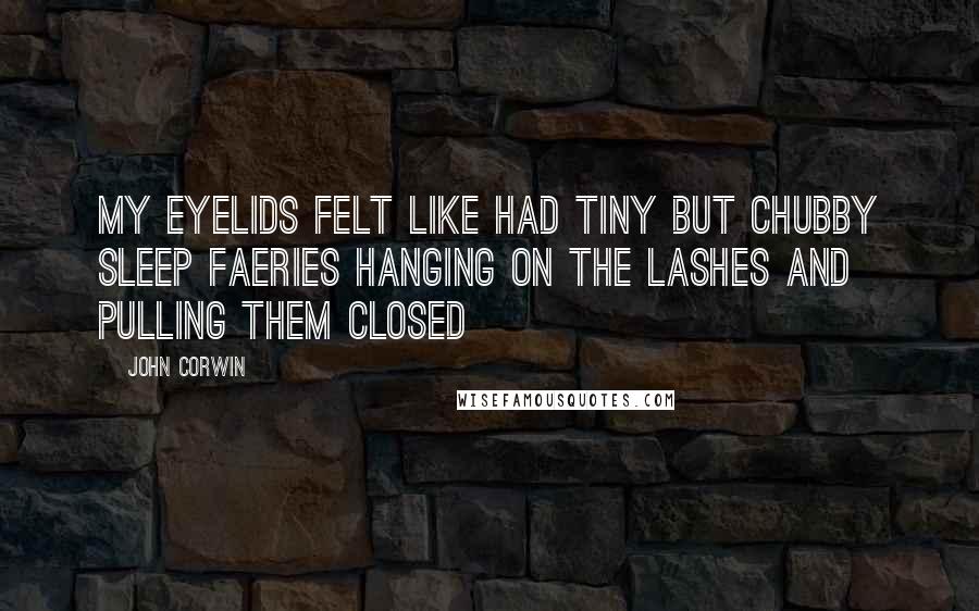 John Corwin Quotes: My eyelids felt like had tiny but chubby sleep faeries hanging on the lashes and pulling them closed