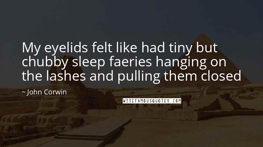 John Corwin Quotes: My eyelids felt like had tiny but chubby sleep faeries hanging on the lashes and pulling them closed