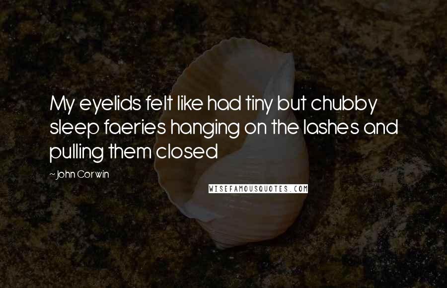 John Corwin Quotes: My eyelids felt like had tiny but chubby sleep faeries hanging on the lashes and pulling them closed