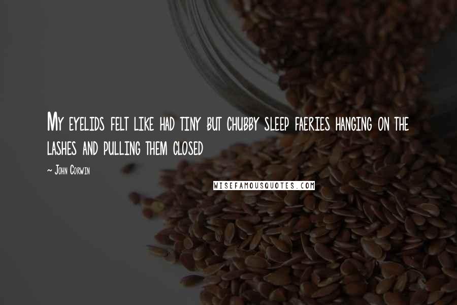 John Corwin Quotes: My eyelids felt like had tiny but chubby sleep faeries hanging on the lashes and pulling them closed