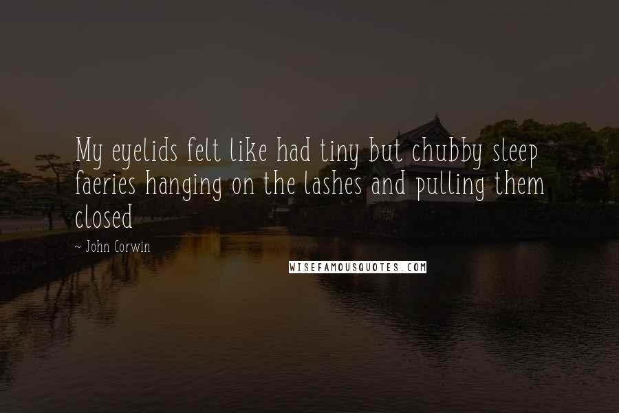 John Corwin Quotes: My eyelids felt like had tiny but chubby sleep faeries hanging on the lashes and pulling them closed