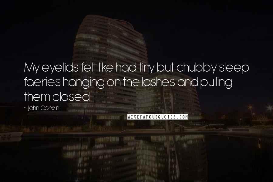 John Corwin Quotes: My eyelids felt like had tiny but chubby sleep faeries hanging on the lashes and pulling them closed