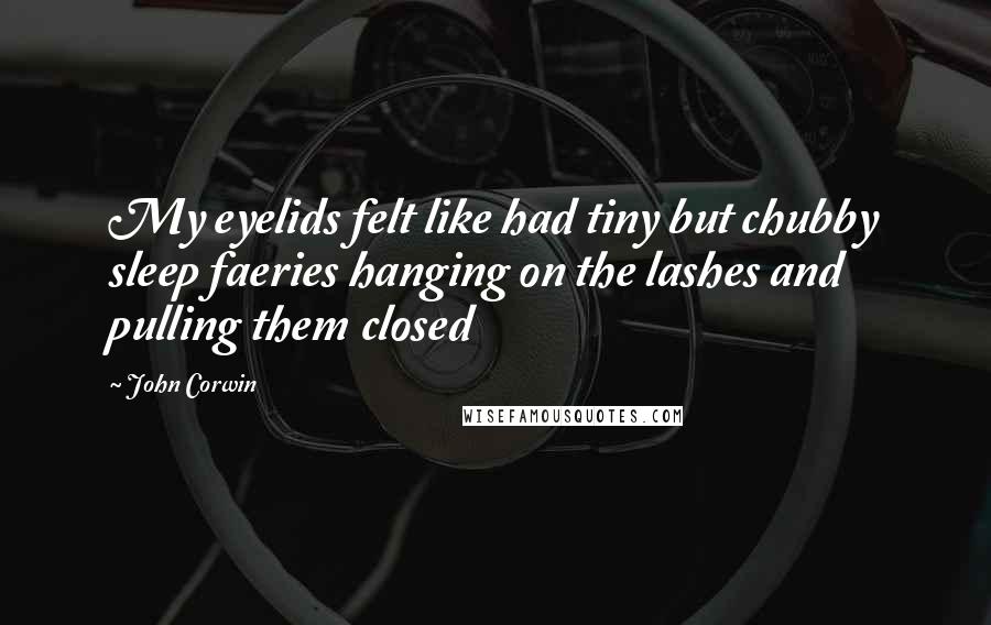 John Corwin Quotes: My eyelids felt like had tiny but chubby sleep faeries hanging on the lashes and pulling them closed