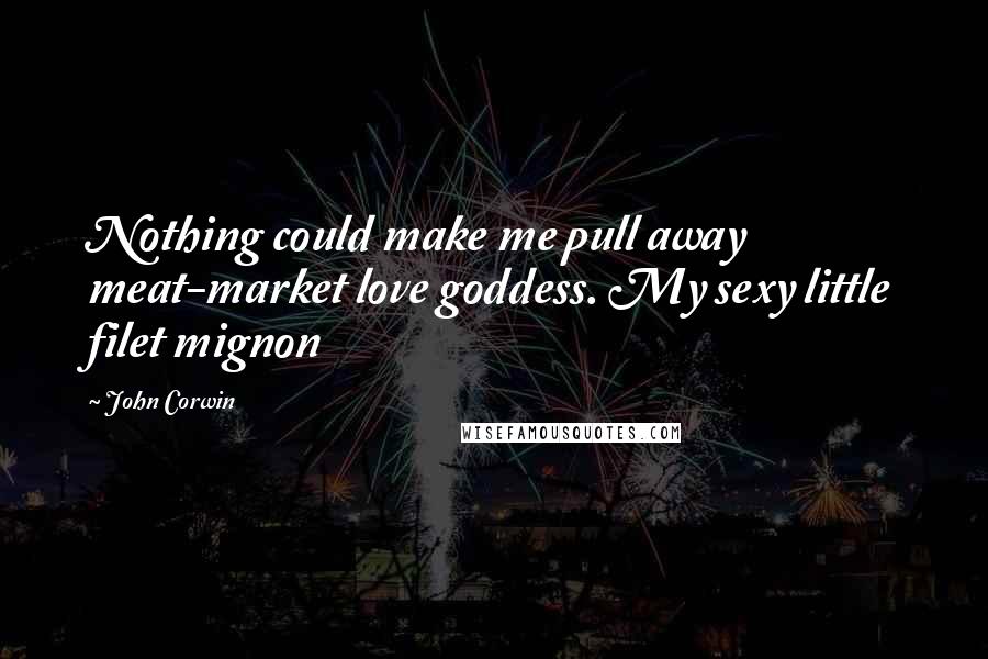 John Corwin Quotes: Nothing could make me pull away meat-market love goddess. My sexy little filet mignon