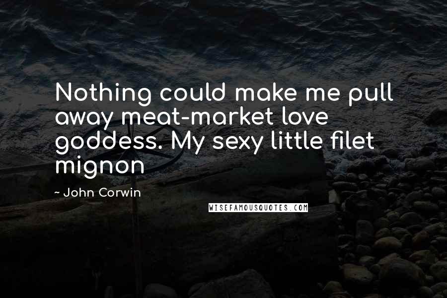 John Corwin Quotes: Nothing could make me pull away meat-market love goddess. My sexy little filet mignon