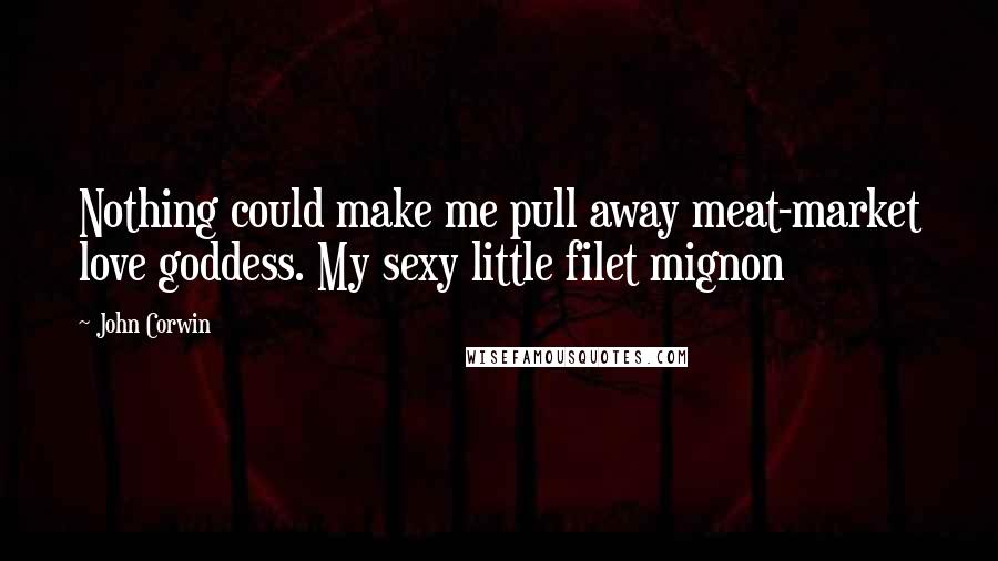 John Corwin Quotes: Nothing could make me pull away meat-market love goddess. My sexy little filet mignon