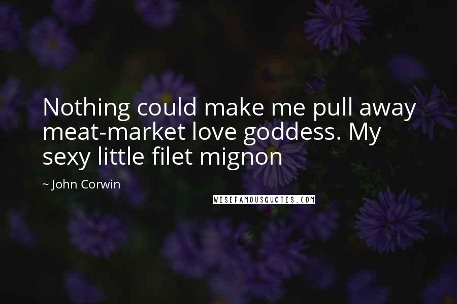 John Corwin Quotes: Nothing could make me pull away meat-market love goddess. My sexy little filet mignon