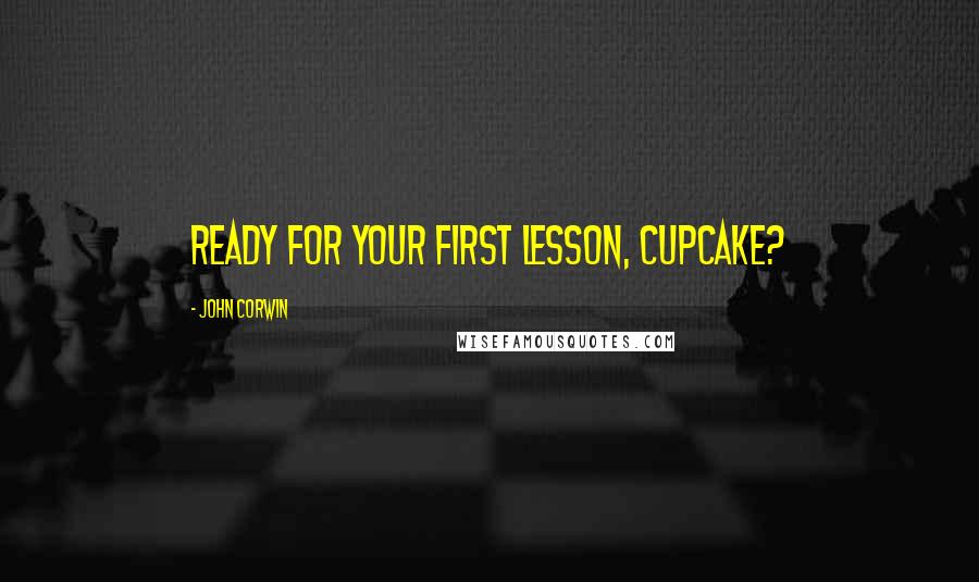 John Corwin Quotes: Ready for your first lesson, cupcake?