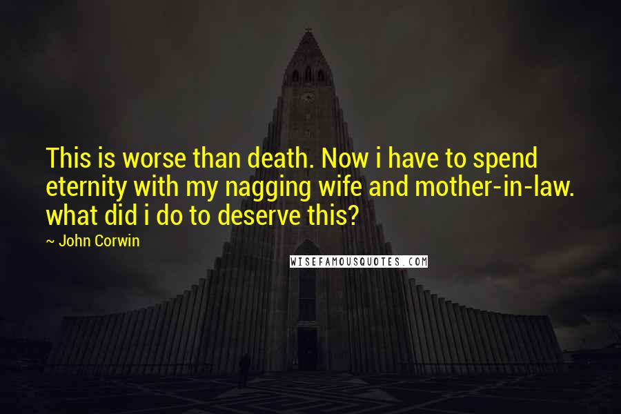 John Corwin Quotes: This is worse than death. Now i have to spend eternity with my nagging wife and mother-in-law. what did i do to deserve this?