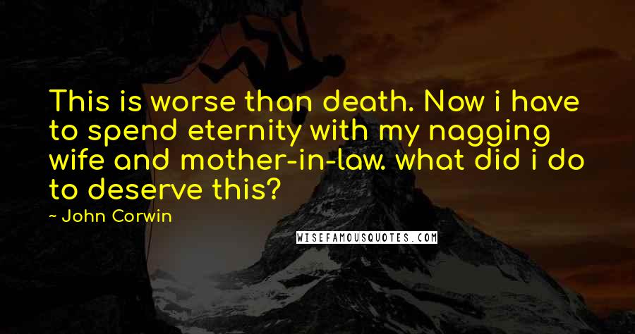John Corwin Quotes: This is worse than death. Now i have to spend eternity with my nagging wife and mother-in-law. what did i do to deserve this?