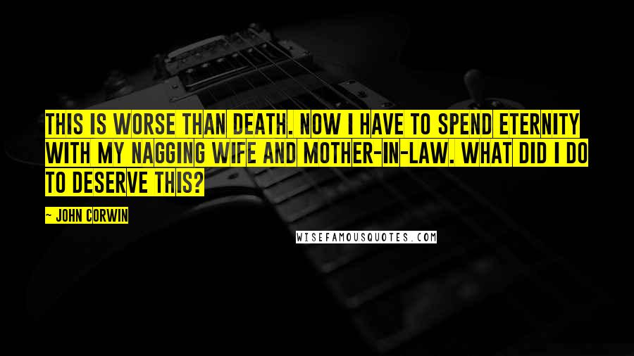 John Corwin Quotes: This is worse than death. Now i have to spend eternity with my nagging wife and mother-in-law. what did i do to deserve this?