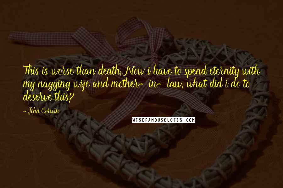 John Corwin Quotes: This is worse than death. Now i have to spend eternity with my nagging wife and mother-in-law. what did i do to deserve this?