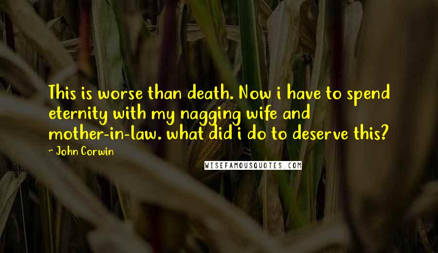 John Corwin Quotes: This is worse than death. Now i have to spend eternity with my nagging wife and mother-in-law. what did i do to deserve this?