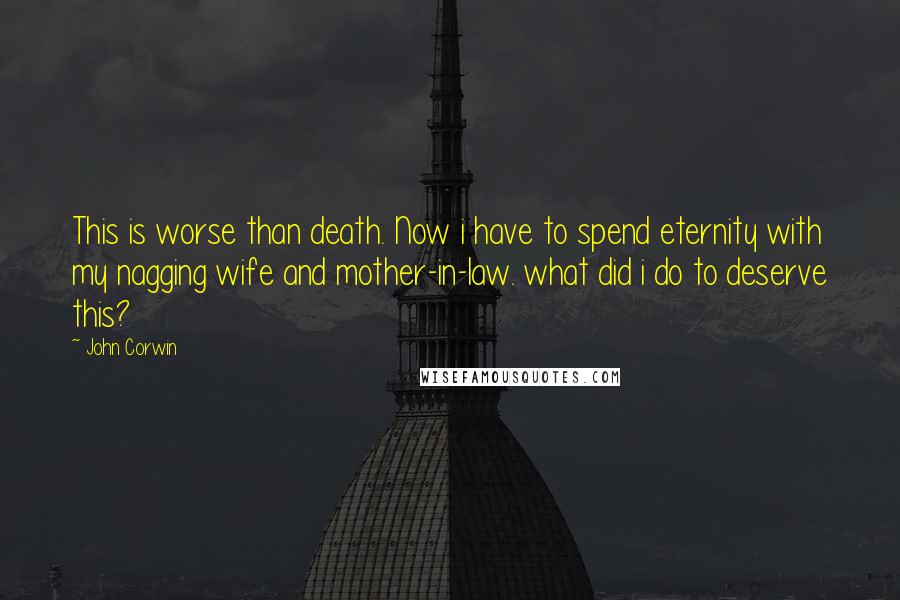 John Corwin Quotes: This is worse than death. Now i have to spend eternity with my nagging wife and mother-in-law. what did i do to deserve this?