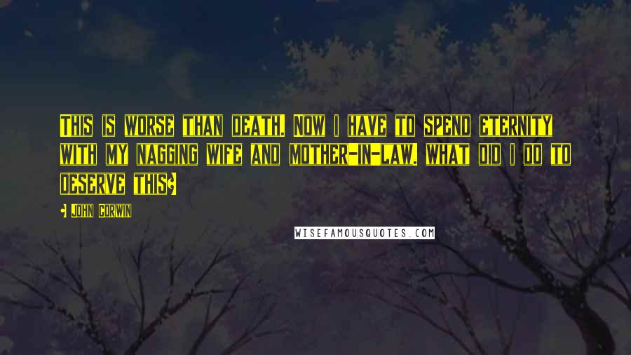 John Corwin Quotes: This is worse than death. Now i have to spend eternity with my nagging wife and mother-in-law. what did i do to deserve this?