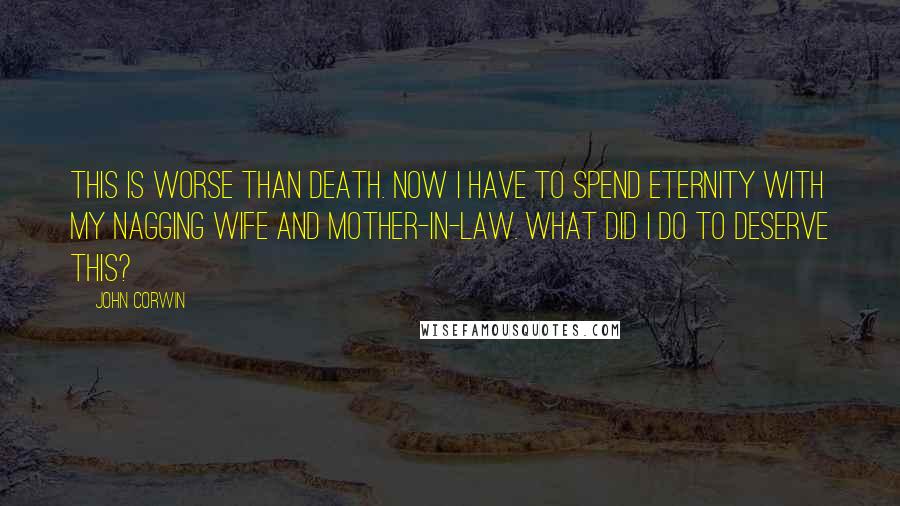 John Corwin Quotes: This is worse than death. Now i have to spend eternity with my nagging wife and mother-in-law. what did i do to deserve this?