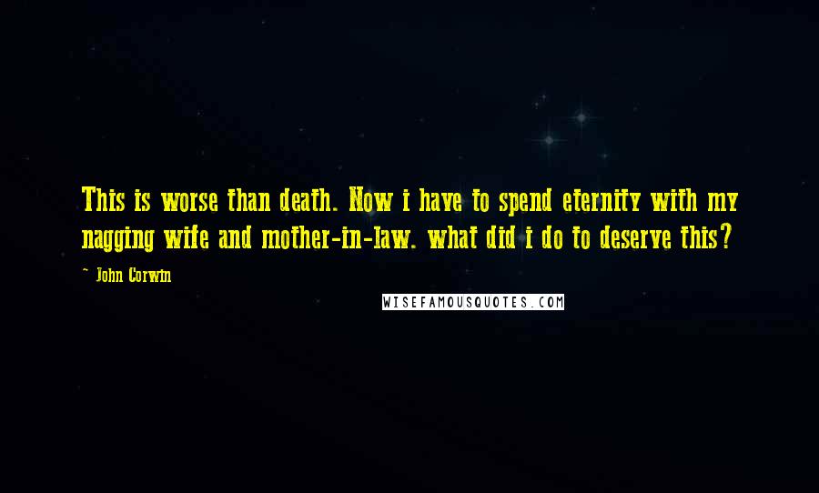 John Corwin Quotes: This is worse than death. Now i have to spend eternity with my nagging wife and mother-in-law. what did i do to deserve this?