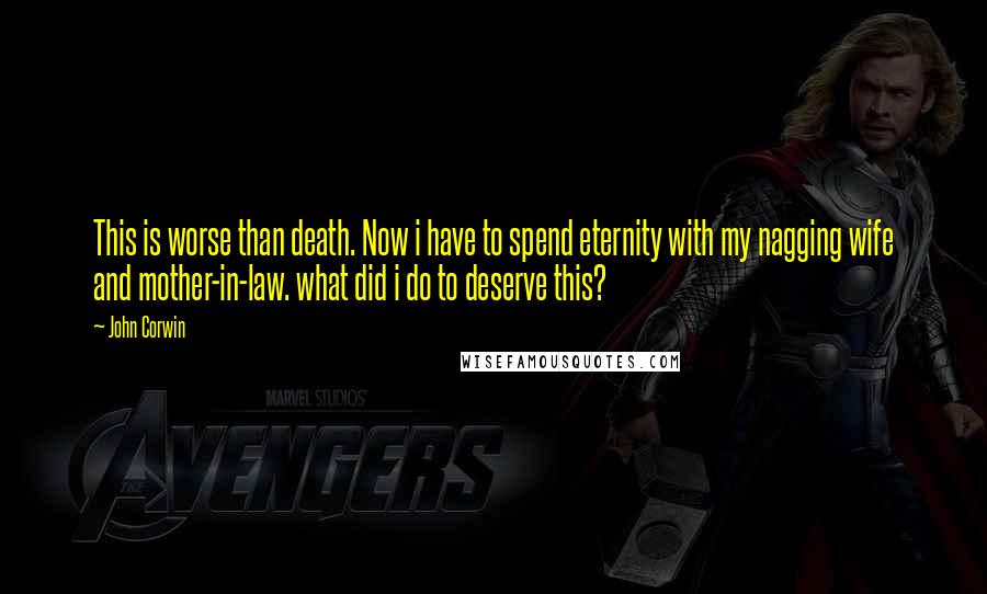 John Corwin Quotes: This is worse than death. Now i have to spend eternity with my nagging wife and mother-in-law. what did i do to deserve this?