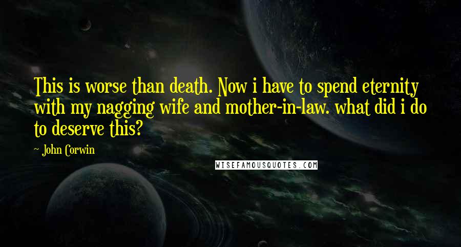 John Corwin Quotes: This is worse than death. Now i have to spend eternity with my nagging wife and mother-in-law. what did i do to deserve this?