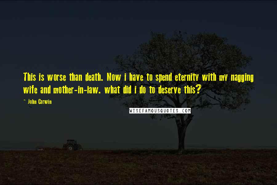 John Corwin Quotes: This is worse than death. Now i have to spend eternity with my nagging wife and mother-in-law. what did i do to deserve this?