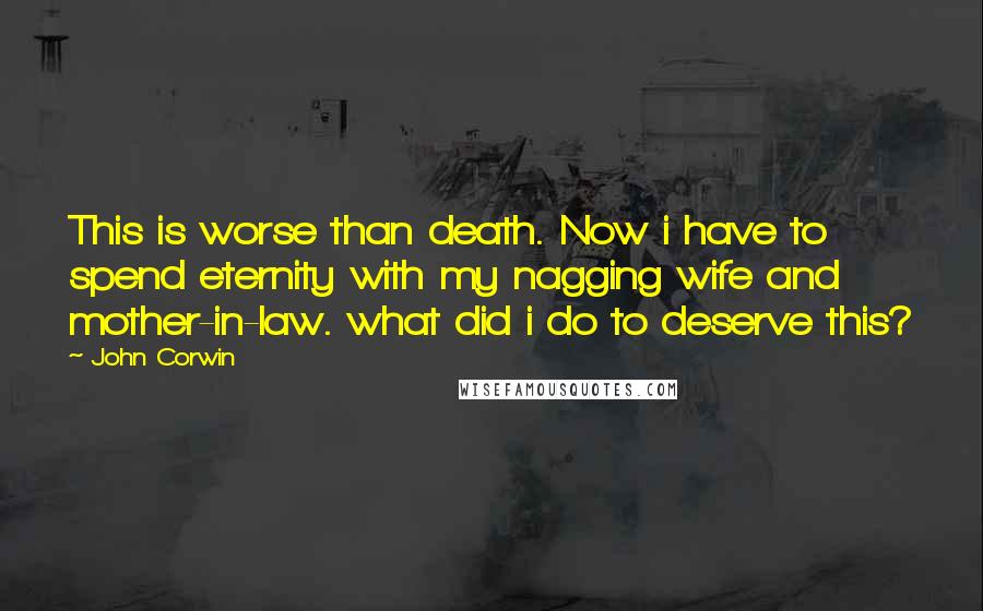 John Corwin Quotes: This is worse than death. Now i have to spend eternity with my nagging wife and mother-in-law. what did i do to deserve this?