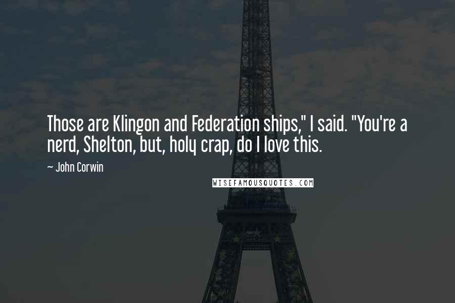 John Corwin Quotes: Those are Klingon and Federation ships," I said. "You're a nerd, Shelton, but, holy crap, do I love this.