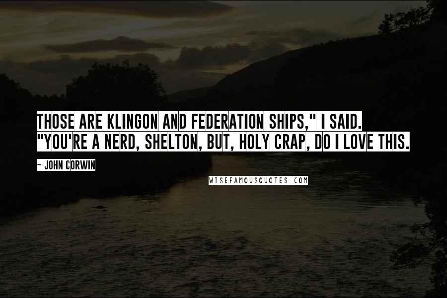 John Corwin Quotes: Those are Klingon and Federation ships," I said. "You're a nerd, Shelton, but, holy crap, do I love this.