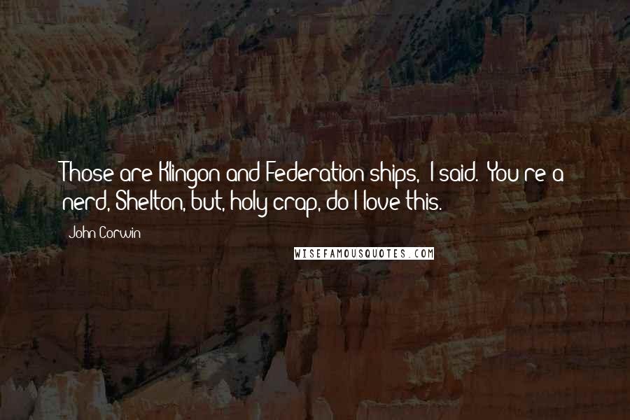 John Corwin Quotes: Those are Klingon and Federation ships," I said. "You're a nerd, Shelton, but, holy crap, do I love this.