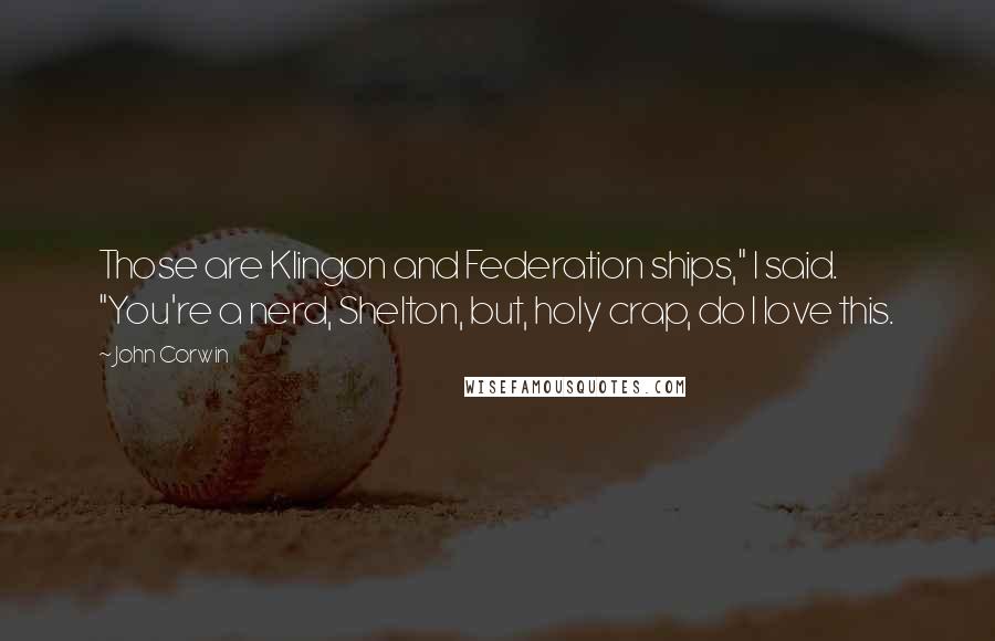 John Corwin Quotes: Those are Klingon and Federation ships," I said. "You're a nerd, Shelton, but, holy crap, do I love this.