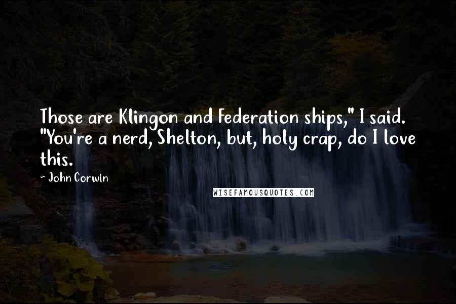 John Corwin Quotes: Those are Klingon and Federation ships," I said. "You're a nerd, Shelton, but, holy crap, do I love this.