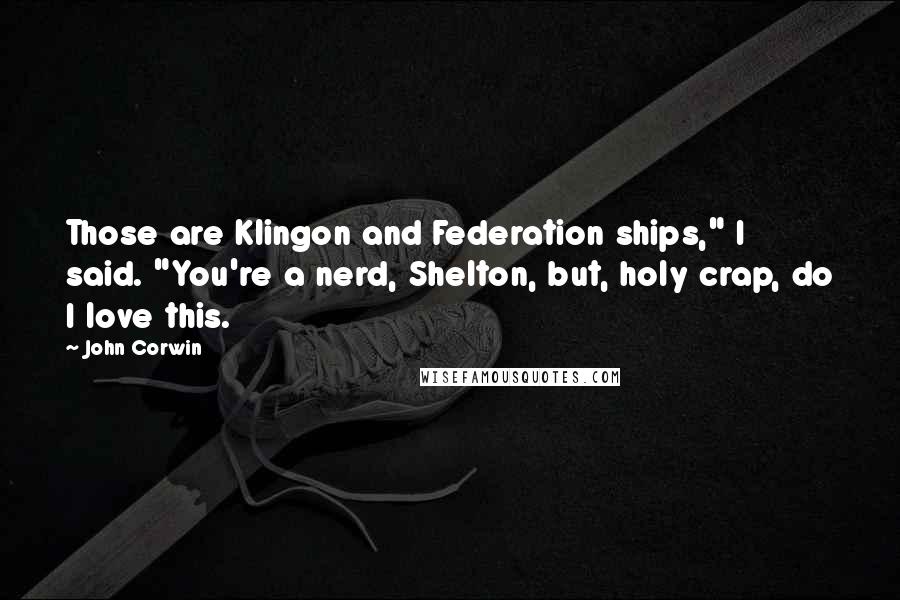 John Corwin Quotes: Those are Klingon and Federation ships," I said. "You're a nerd, Shelton, but, holy crap, do I love this.