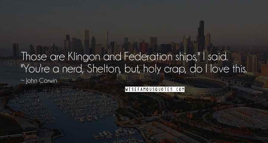 John Corwin Quotes: Those are Klingon and Federation ships," I said. "You're a nerd, Shelton, but, holy crap, do I love this.