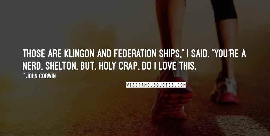 John Corwin Quotes: Those are Klingon and Federation ships," I said. "You're a nerd, Shelton, but, holy crap, do I love this.