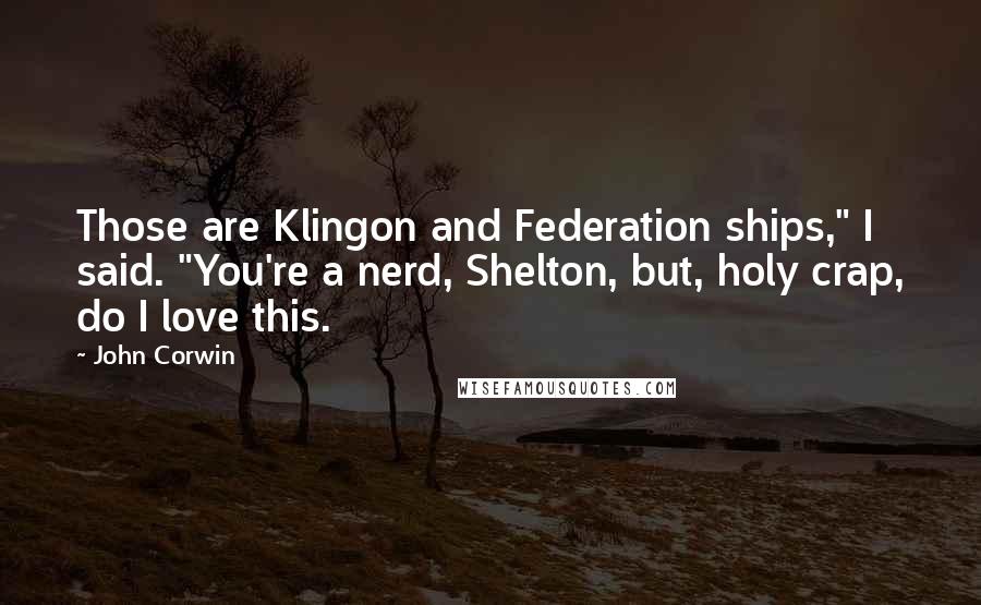John Corwin Quotes: Those are Klingon and Federation ships," I said. "You're a nerd, Shelton, but, holy crap, do I love this.