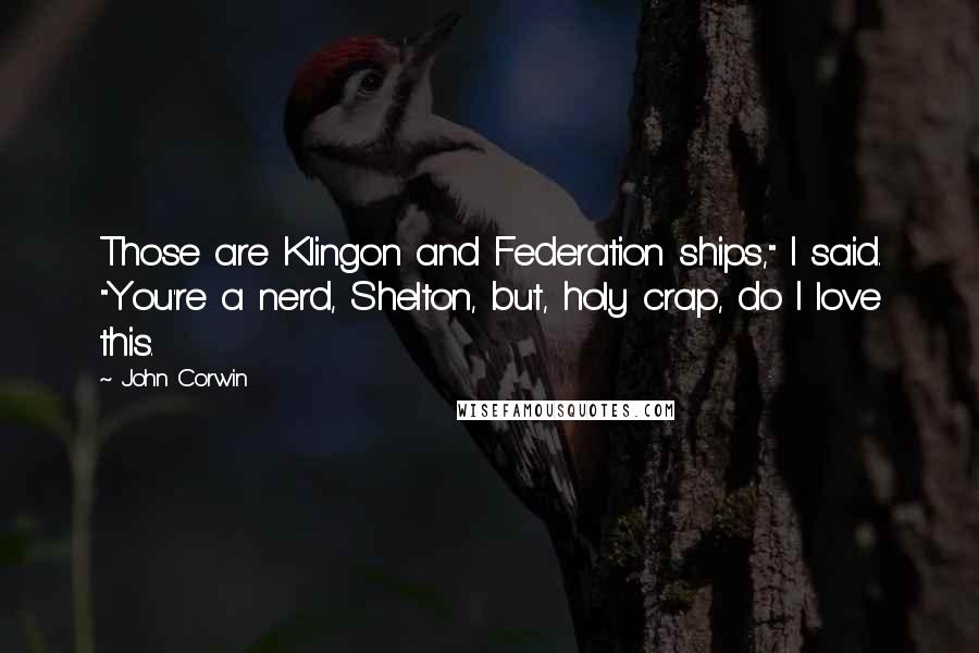 John Corwin Quotes: Those are Klingon and Federation ships," I said. "You're a nerd, Shelton, but, holy crap, do I love this.