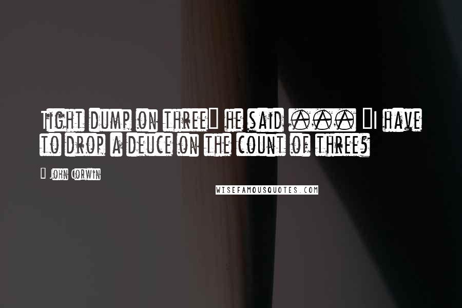 John Corwin Quotes: Tight dump on three" he said ... "I have to drop a deuce on the count of three?