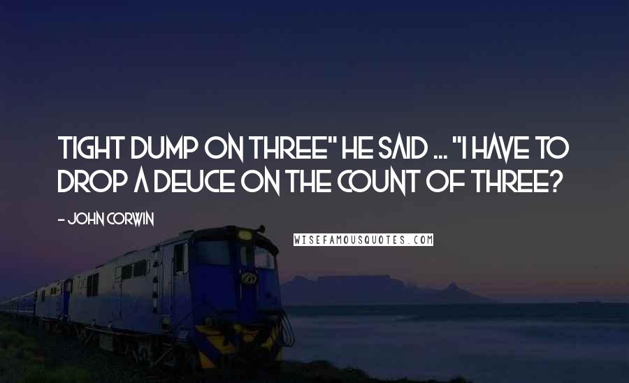 John Corwin Quotes: Tight dump on three" he said ... "I have to drop a deuce on the count of three?