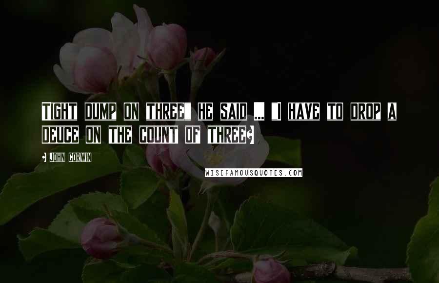 John Corwin Quotes: Tight dump on three" he said ... "I have to drop a deuce on the count of three?