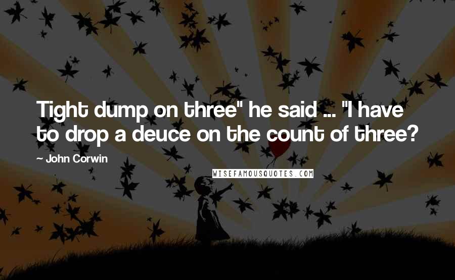 John Corwin Quotes: Tight dump on three" he said ... "I have to drop a deuce on the count of three?