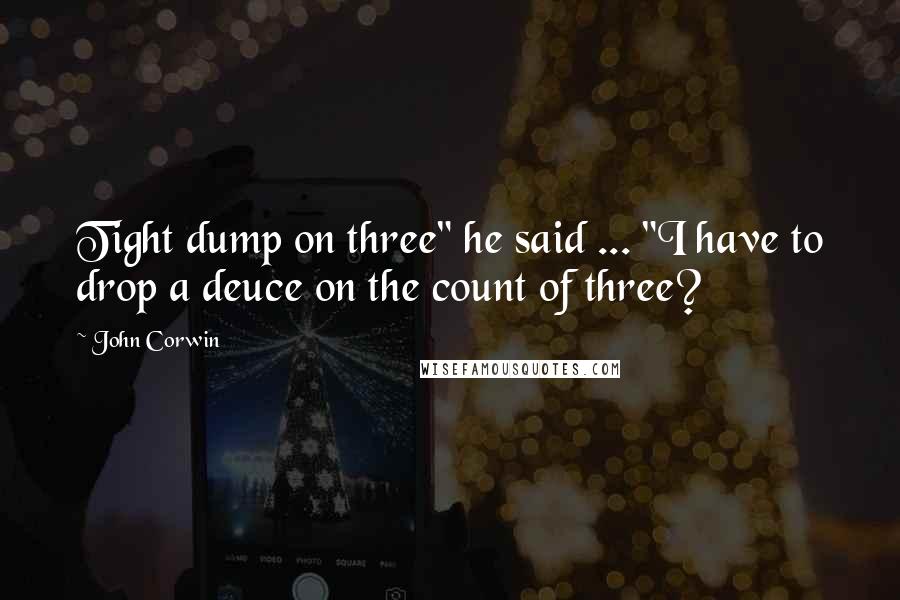 John Corwin Quotes: Tight dump on three" he said ... "I have to drop a deuce on the count of three?